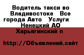 Водитель такси во Владивостоке - Все города Авто » Услуги   . Ненецкий АО,Харьягинский п.